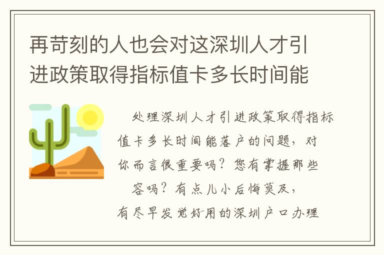 再苛刻的人也會對這深圳人才引進政策取得指標值卡多長時間能落戶文章內(nèi)容另眼相看！
