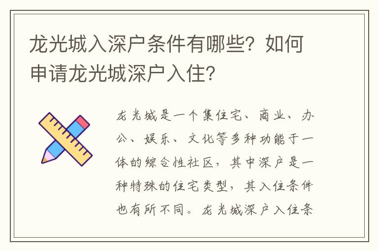 龍光城入深戶條件有哪些？如何申請龍光城深戶入?。?></center><br>
            <p>龍光城是一個集住宅、商業、辦公、娛樂、文化等多種功能于一體的綜合性社區，其中深戶是一種特殊的住宅類型，其入住條件也有所不同。</p>
<p> 龍光城深戶入住條件</p>
<p>1. 年齡限制：深戶入住者的年齡限制為18-60周歲，超過60周歲的老年人不能入住深戶。</p>
<p>2. 婚姻狀況：深戶入住者必須是未婚或離異的單身人士，已婚者不能入住深戶。</p>
<p>3. 職業要求：深戶入住者必須是正式就業的職工，無固定工作的人不能入住深戶。</p>
<p>4. 收入要求：深戶入住者的月收入必須在3000元以上，收入低于3000元的人不能入住深戶。</p>
<p>5. 居住地要求：深戶入住者必須是外地戶口，本地戶口的人不能入住深戶。</p>
<p> 如何申請龍光城深戶入住？</p>
<p>1. 準備資料：申請入住深戶的人需要準備身份證、戶口本、工作證明、收入證明等資料，以便提交申請。</p>
<p>2. 申請入?。荷暾埲胱∩顟舻娜丝梢缘卿淉埞獬枪倬W，在“深戶入住”欄目中提交申請，或者到龍光城客服中心提交申請。</p>
<p>3. 審核資料：提交申請后，龍光城客服中心會對申請者的資料進行審核，確認其符合深戶入住條件后，方可入住深戶。</p>
<p>4. 繳納押金：申請入住深戶的人需要繳納一定的押金，押金的數額根據入住的房屋面積而定，一般為房屋租金的一個月。</p>
<p>5. 簽訂合同：申請入住深戶的人需要與龍光城簽訂租賃合同，確認雙方的權利義務，以及租金支付等事宜。</p>
<p> 結論</p>
<p>龍光城深戶入住條件主要有年齡限制、婚姻狀況、職業要求、收入要求和居住地要求等，申請入住深戶的人需要準備資料，登錄龍光城官網或到客服中心提交申請，審核通過后繳納押金，并與龍光城簽訂租賃合同，方可入住深戶。</p>
   
        </div>
        <div   id=