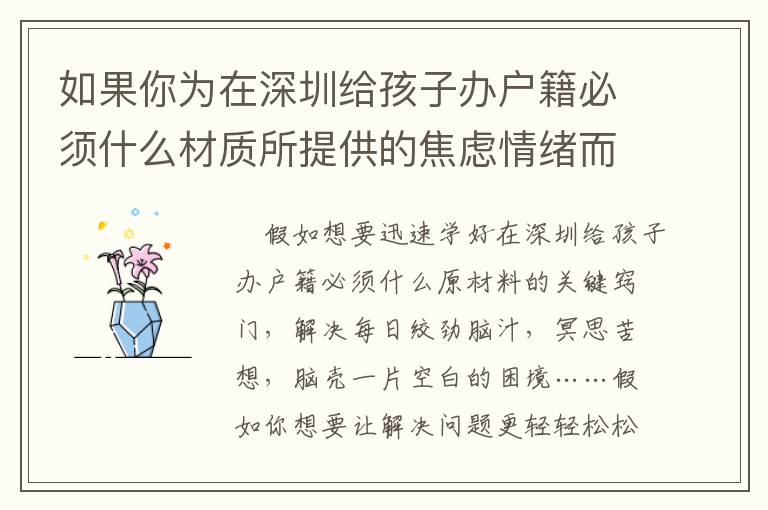 如果你為在深圳給孩子辦戶籍必須什么材質所提供的焦慮情緒而苦惱時，請看一下這篇文章！