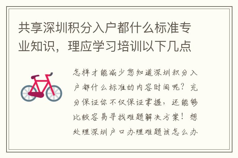 共享深圳積分入戶都什么標(biāo)準(zhǔn)專業(yè)知識，理應(yīng)學(xué)習(xí)培訓(xùn)以下幾點，協(xié)助大而好用